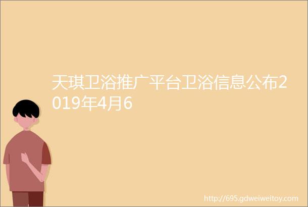 天琪卫浴推广平台卫浴信息公布2019年4月6